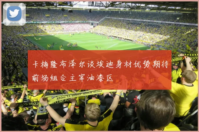 卡梅隆布泽尔谈埃迪身材优势期待前场组合主宰油漆区