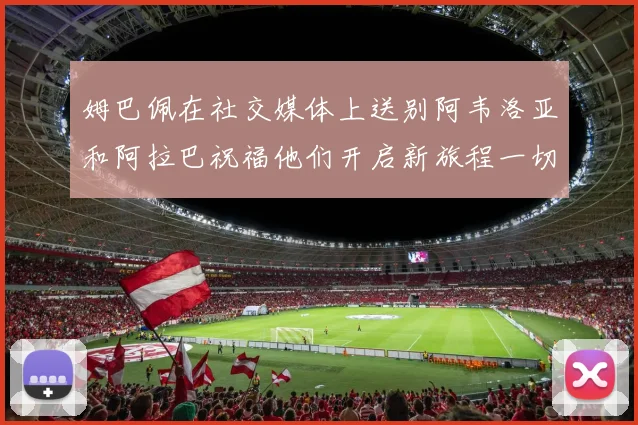 姆巴佩在社交媒体上送别阿韦洛亚和阿拉巴祝福他们开启新旅程一切顺利