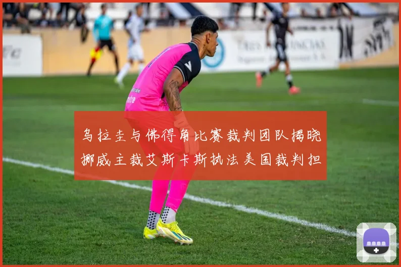 乌拉圭与佛得角比赛裁判团队揭晓挪威主裁艾斯卡斯执法美国裁判担任助理