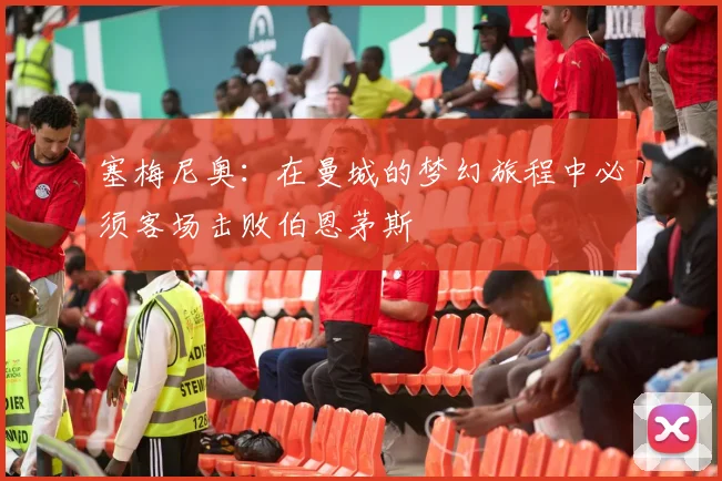 塞梅尼奥：在曼城的梦幻旅程中必须客场击败伯恩茅斯