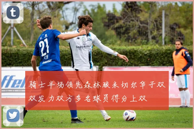 骑士半场领先森林狼米切尔华子双双发力双方多名球员得分上双
