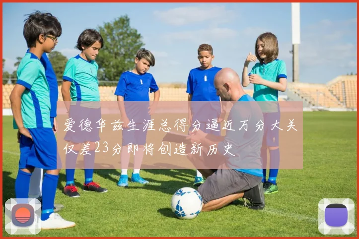 爱德华兹生涯总得分逼近万分大关仅差23分即将创造新历史
