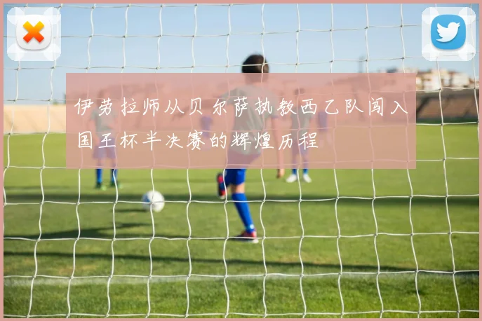 伊劳拉师从贝尔萨执教西乙队闯入国王杯半决赛的辉煌历程