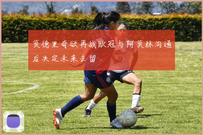 莫德里奇欲再战欧冠与阿莫林沟通后决定未来去留