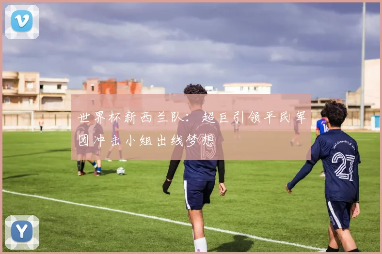 世界杯新西兰队：超巨引领平民军团冲击小组出线梦想