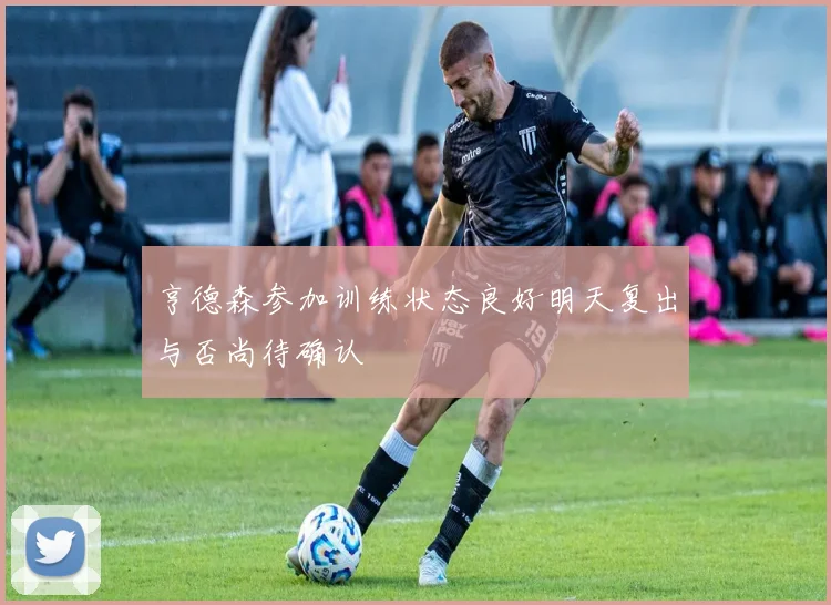 亨德森参加训练状态良好明天复出与否尚待确认