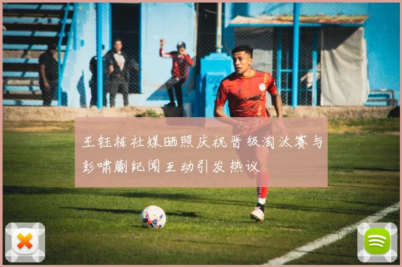 王钰栋社媒晒照庆祝晋级淘汰赛与彭啸蒯纪闻互动引发热议