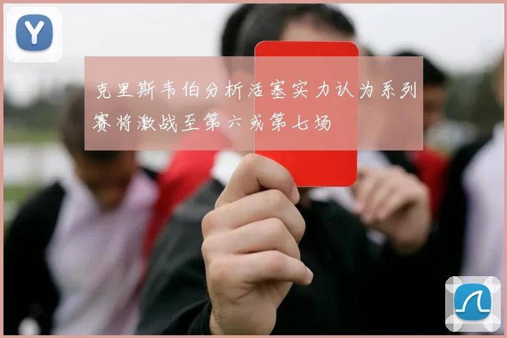 克里斯韦伯分析活塞实力认为系列赛将激战至第六或第七场