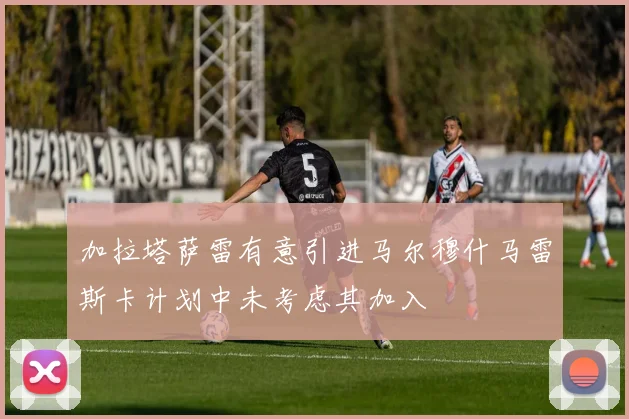 加拉塔萨雷有意引进马尔穆什马雷斯卡计划中未考虑其加入