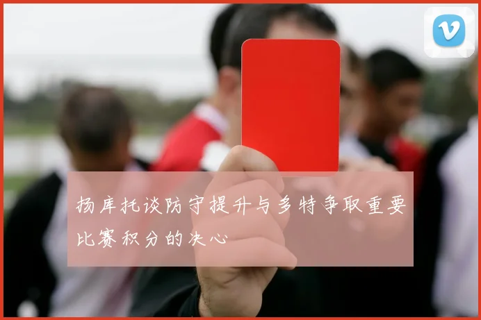 扬库托谈防守提升与多特争取重要比赛积分的决心
