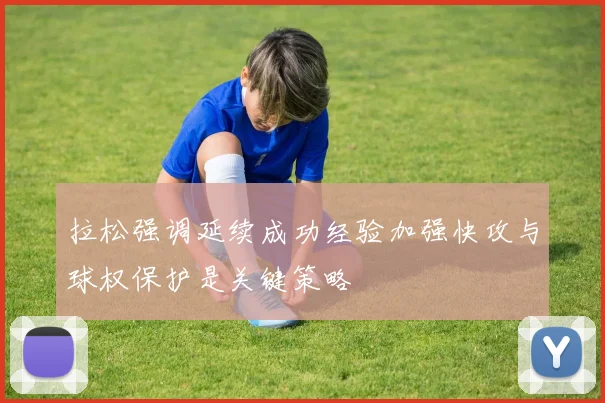 拉松强调延续成功经验加强快攻与球权保护是关键策略
