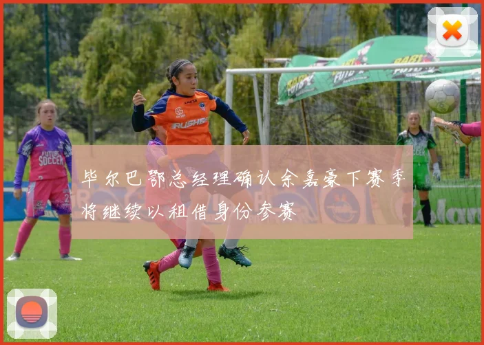 毕尔巴鄂总经理确认余嘉豪下赛季将继续以租借身份参赛