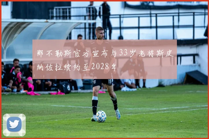 那不勒斯官方宣布与33岁老将斯皮纳佐拉续约至2028年