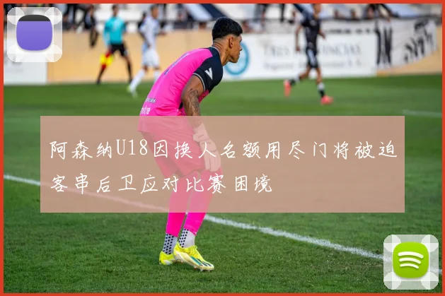阿森纳U18因换人名额用尽门将被迫客串后卫应对比赛困境