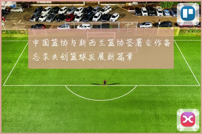 中国篮协与新西兰篮协签署合作备忘录共创篮球发展新篇章