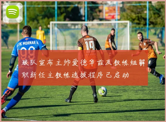 狼队宣布主帅爱德华兹及教练组解职新任主教练选拔程序已启动