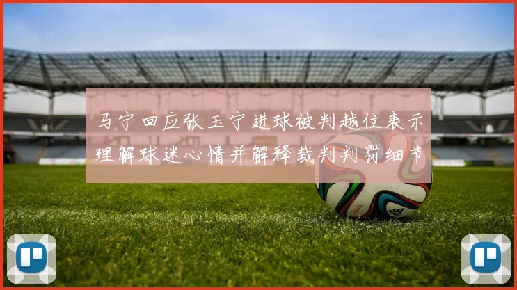 马宁回应张玉宁进球被判越位表示理解球迷心情并解释裁判判罚细节