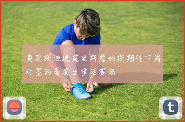 奥恩斯坦透露里斯詹姆斯期待下周对墨西哥复出重返赛场