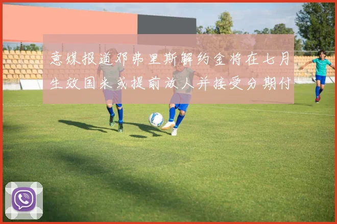 意媒报道邓弗里斯解约金将在七月生效国米或提前放人并接受分期付款