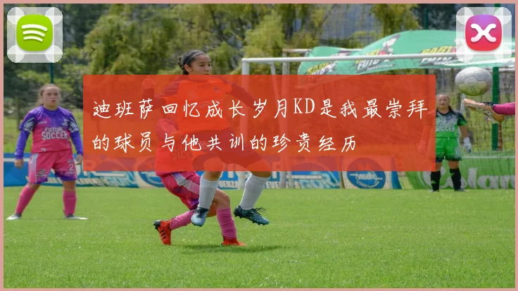 迪班萨回忆成长岁月KD是我最崇拜的球员与他共训的珍贵经历