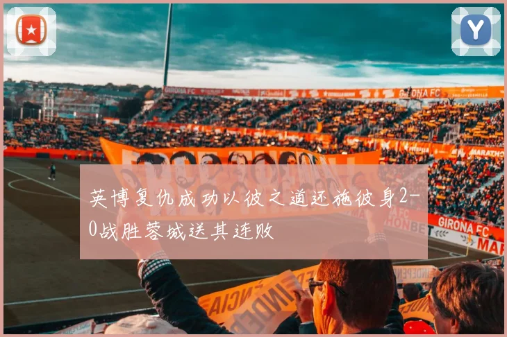 英博复仇成功以彼之道还施彼身2-0战胜蓉城送其连败