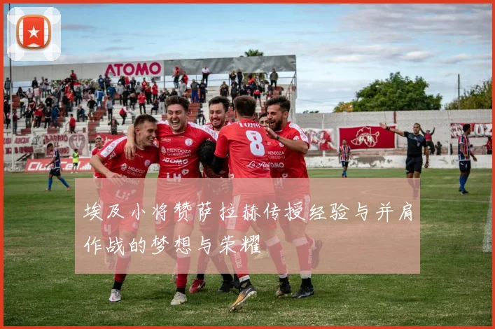 埃及小将赞萨拉赫传授经验与并肩作战的梦想与荣耀