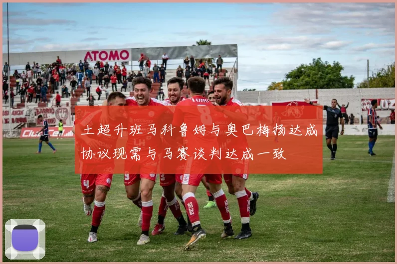 土超升班马科鲁姆与奥巴梅扬达成协议现需与马赛谈判达成一致