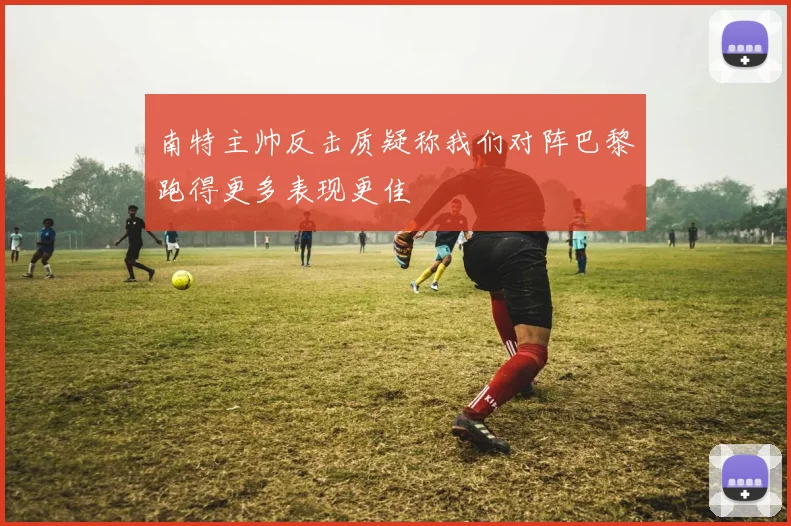 南特主帅反击质疑称我们对阵巴黎跑得更多表现更佳