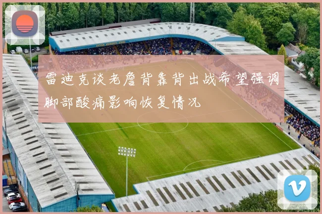 雷迪克谈老詹背靠背出战希望强调脚部酸痛影响恢复情况