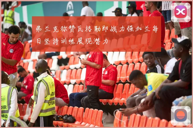 弗兰克称赞瓦格勒即战力强加兰每日坚持训练展现潜力