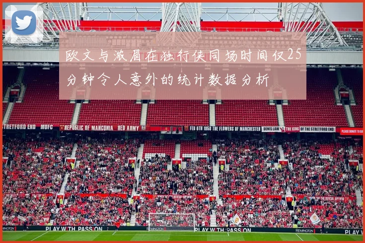欧文与浓眉在独行侠同场时间仅25分钟令人意外的统计数据分析