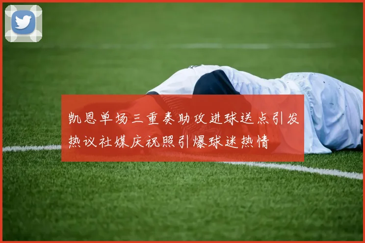 凯恩单场三重奏助攻进球送点引发热议社媒庆祝照引爆球迷热情